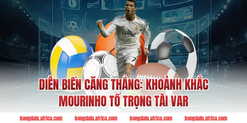 Diễn Biến Căng Thẳng: Khoảnh Khắc Mourinho Tố Trọng Tài VAR