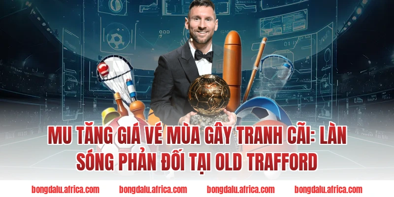 MU Tăng Giá Vé Mùa Gây Tranh Cãi: Làn Sóng Phản Đối Tại Old Trafford